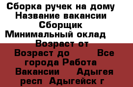 Сборка ручек на дому › Название вакансии ­ Сборщик › Минимальный оклад ­ 30 000 › Возраст от ­ 18 › Возраст до ­ 70 - Все города Работа » Вакансии   . Адыгея респ.,Адыгейск г.